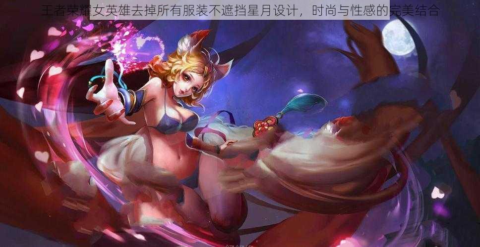 王者荣耀女英雄去掉所有服装不遮挡星月设计,时尚与性感的完美结合