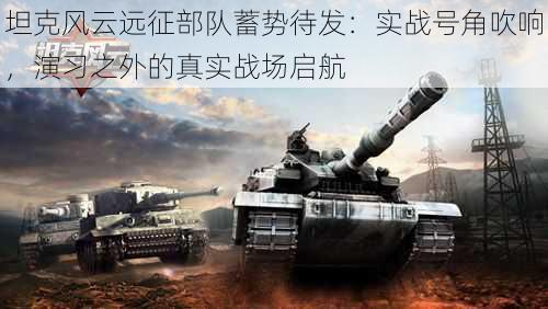 坦克风云远征部队蓄势待发:实战号角吹响,演习之外的真实战场启航